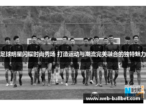 足球明星闪耀时尚秀场 打造运动与潮流完美融合的独特魅力