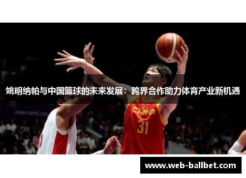 姚明纳帕与中国篮球的未来发展：跨界合作助力体育产业新机遇