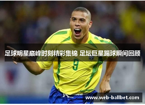足球明星巅峰时刻精彩集锦 足坛巨星踢球瞬间回顾
