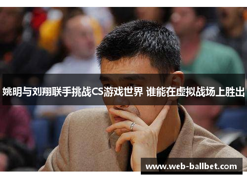 姚明与刘翔联手挑战CS游戏世界 谁能在虚拟战场上胜出