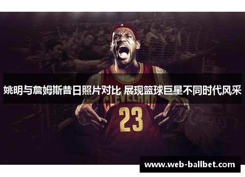 姚明与詹姆斯昔日照片对比 展现篮球巨星不同时代风采