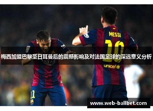 梅西加盟巴黎圣日耳曼后的震撼影响及对法国足球的深远意义分析 梅西加盟巴黎圣日耳曼后的震撼影响及对法国足球的深远意义分析