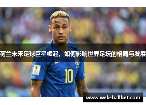 荷兰未来足球巨星崛起，如何影响世界足坛的格局与发展