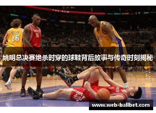 姚明总决赛绝杀时穿的球鞋背后故事与传奇时刻揭秘