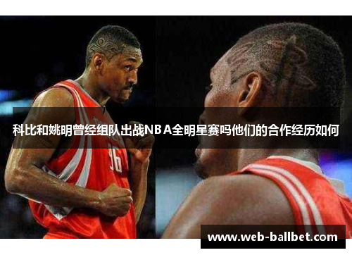 科比和姚明曾经组队出战NBA全明星赛吗他们的合作经历如何 科比和姚明曾经组队出战NBA全明星赛吗他们的合作经历如何