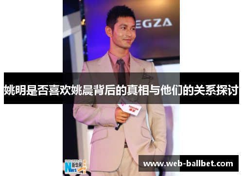 姚明是否喜欢姚晨背后的真相与他们的关系探讨