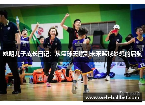 姚明儿子成长日记：从篮球天赋到未来篮球梦想的启航