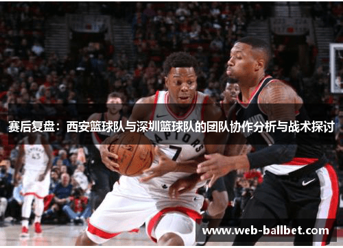 赛后复盘：西安篮球队与深圳篮球队的团队协作分析与战术探讨