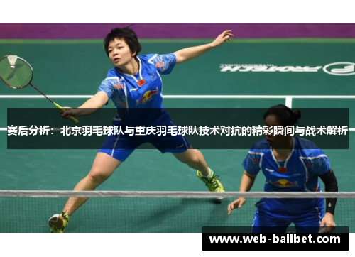 赛后分析：北京羽毛球队与重庆羽毛球队技术对抗的精彩瞬间与战术解析