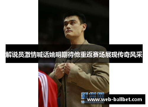解说员激情喊话姚明期待他重返赛场展现传奇风采