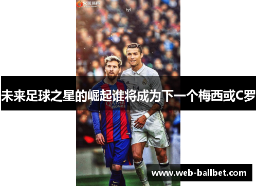 未来足球之星的崛起谁将成为下一个梅西或C罗