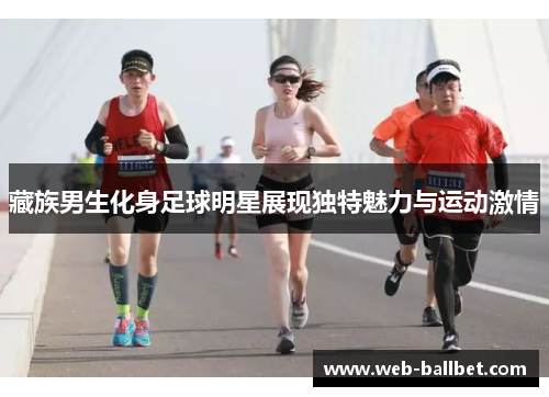 藏族男生化身足球明星展现独特魅力与运动激情