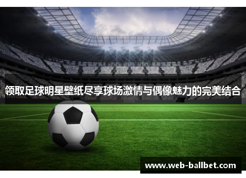 领取足球明星壁纸尽享球场激情与偶像魅力的完美结合