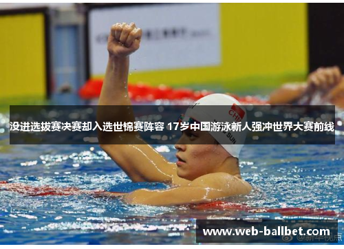没进选拔赛决赛却入选世锦赛阵容 17岁中国游泳新人强冲世界大赛前线