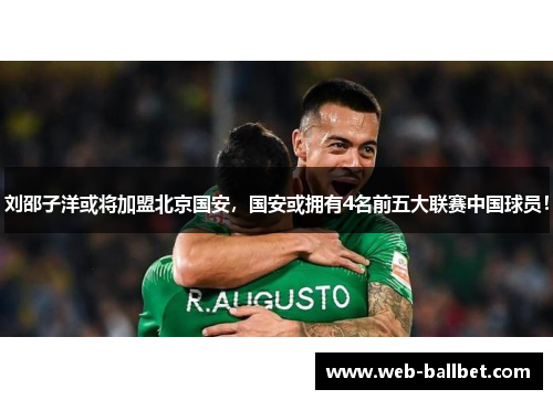 刘邵子洋或将加盟北京国安，国安或拥有4名前五大联赛中国球员！