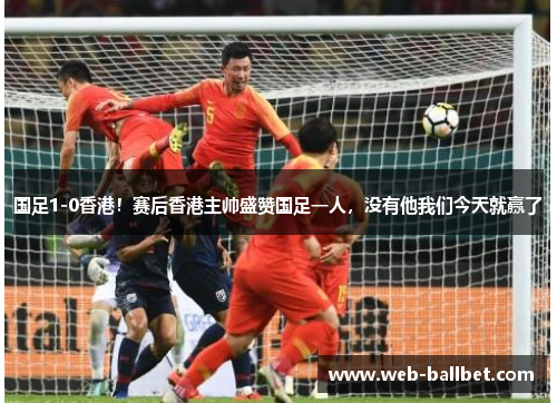 国足1-0香港！赛后香港主帅盛赞国足一人，没有他我们今天就赢了