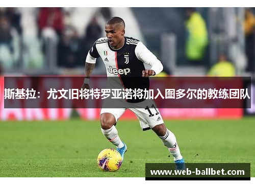 斯基拉：尤文旧将特罗亚诺将加入图多尔的教练团队