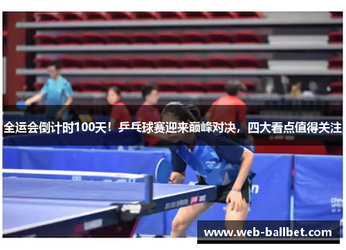 全运会倒计时100天!乒乓球赛迎来巅峰对决,四大看点值得关注 全运会倒计时100天!乒乓球赛迎来巅峰对决,四大看点值得关注