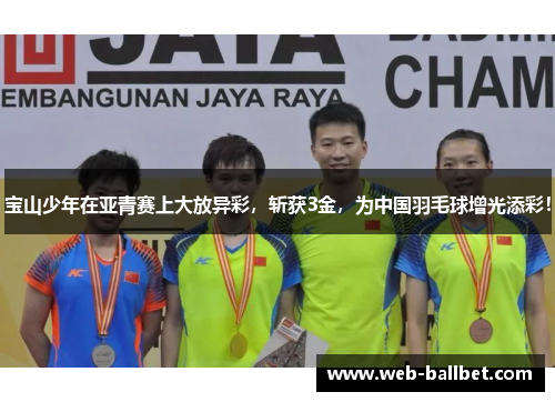 宝山少年在亚青赛上大放异彩，斩获3金，为中国羽毛球增光添彩！