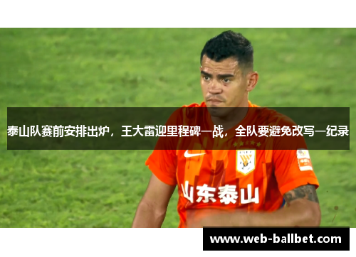 泰山队赛前安排出炉，王大雷迎里程碑一战，全队要避免改写一纪录
