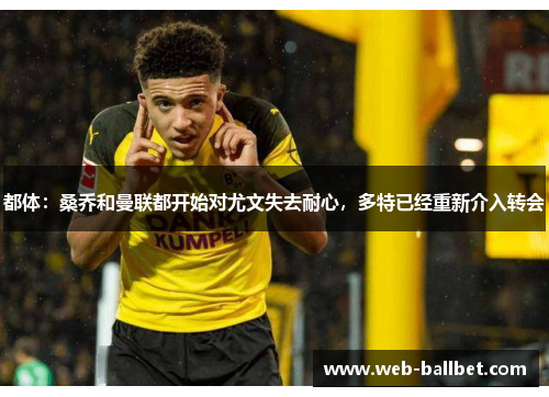 都体：桑乔和曼联都开始对尤文失去耐心，多特已经重新介入转会